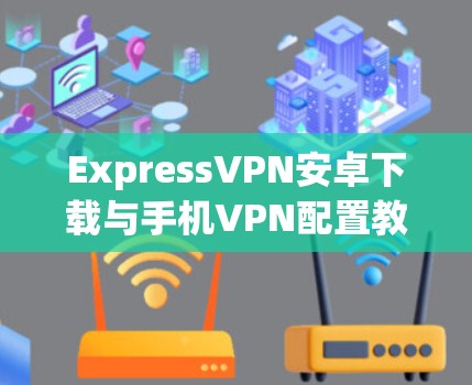 ExpressVPN安卓下载与手机VPN配置教程
