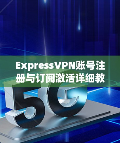 ExpressVPN账号注册与订阅激活详细教程