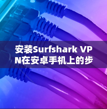安装Surfshark VPN在安卓手机上的步骤如下