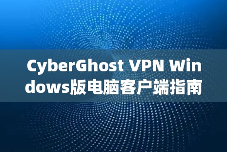 CyberGhost VPN Windows版电脑客户端指南