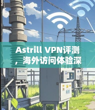 Astrill VPN评测，海外访问体验深度解析
