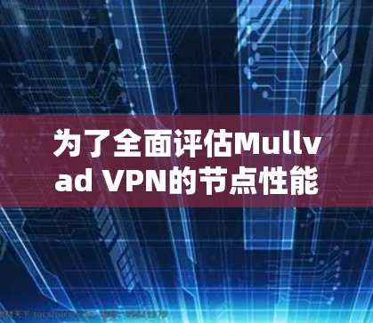 为了全面评估Mullvad VPN的节点性能，包括连接速度、延迟、服务器负载和稳定性，我们可以按照以下步骤进行分析