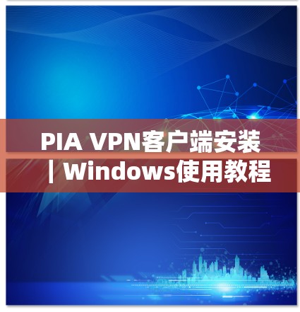 PIA VPN客户端安装｜Windows使用教程