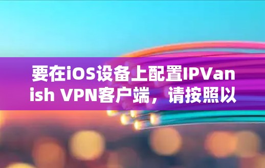 要在iOS设备上配置IPVanish VPN客户端，请按照以下步骤操作