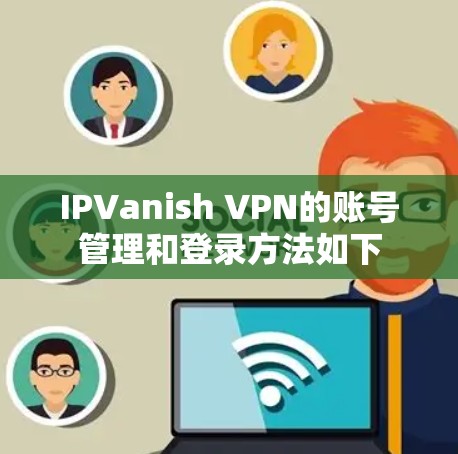 IPVanish VPN的账号管理和登录方法如下