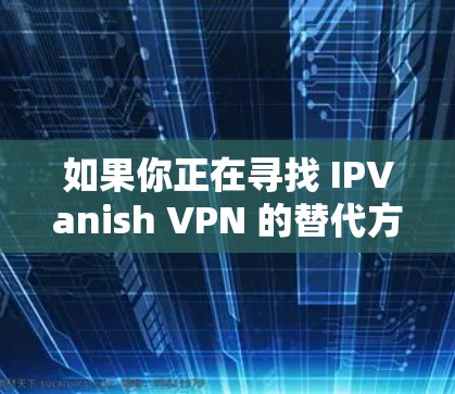 如果你正在寻找 IPVanish VPN 的替代方案，以下是一些热门且受欢迎的 VPN 提供商推荐，涵盖了不同需求和预算，供你参考