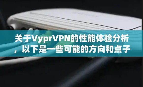 关于VyprVPN的性能体验分析，以下是一些可能的方向和点子，供你参考
