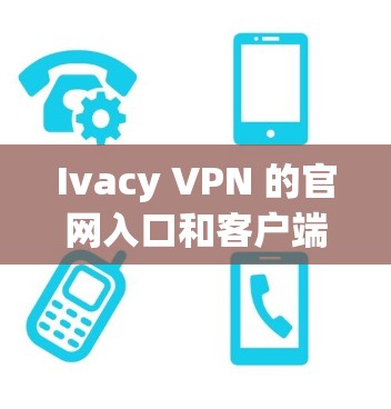 Ivacy VPN 的官网入口和客户端下载方法如下