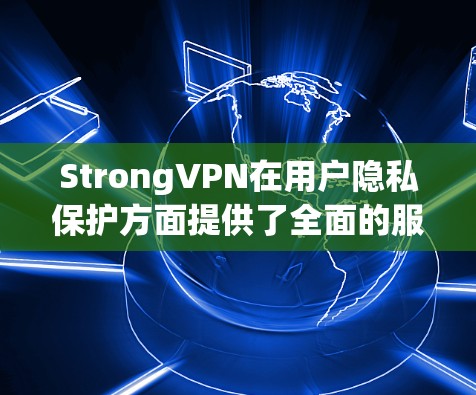 StrongVPN在用户隐私保护方面提供了全面的服务和技术措施，确保用户数据的安全和隐私。以下是其隐私功能的详细介绍