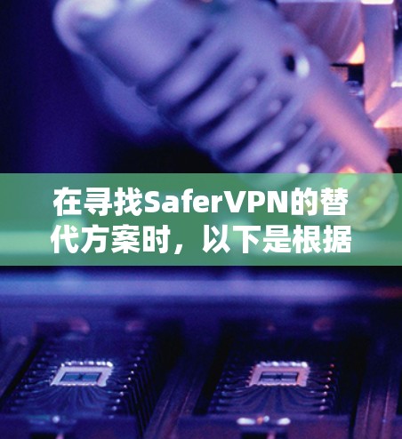 在寻找SaferVPN的替代方案时，以下是根据不同需求和优点的推荐