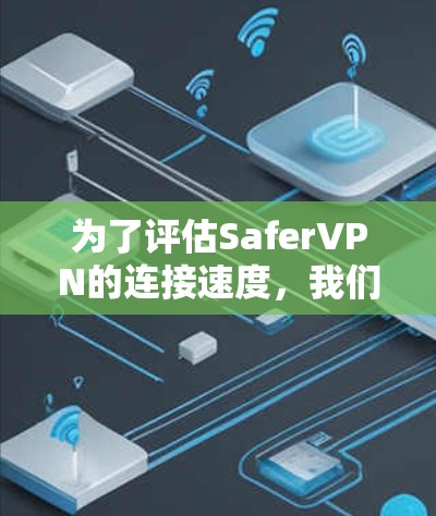 为了评估SaferVPN的连接速度，我们可以从以下几个方面进行分析