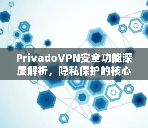 PrivadoVPN安全功能深度解析，隐私保护的核心技术