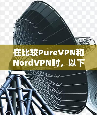 在比较PureVPN和NordVPN时，以下是两家VPN服务的详细对比，帮助你做出更明智的选择