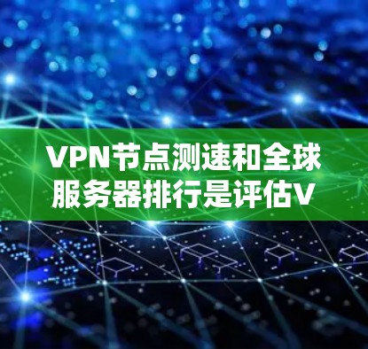 VPN节点测速和全球服务器排行是评估VPN服务质量的重要方法，帮助用户选择最佳的服务器位置以优化连接速度和稳定性。以下是详细的指南