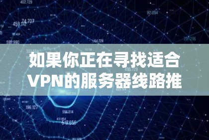 如果你正在寻找适合VPN的服务器线路推荐，以下是一些常用的方法和资源，可以帮助你测试和选择合适的VPN节点