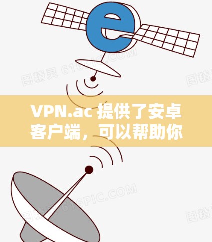 VPN.ac 提供了安卓客户端，可以帮助你在移动设备上轻松连接到VPN服务。以下是下载和配置VPN.ac安卓客户端的详细步骤