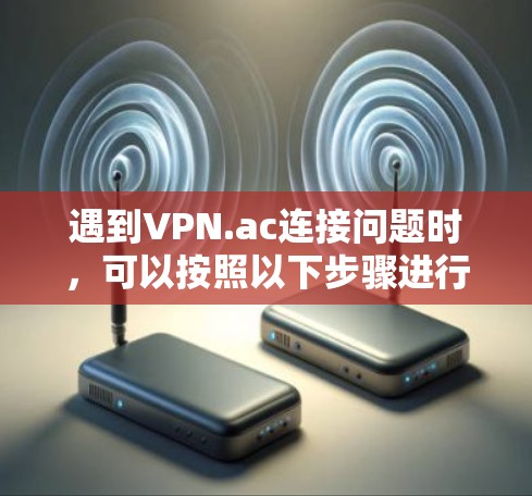 遇到VPN.ac连接问题时，可以按照以下步骤进行故障排查