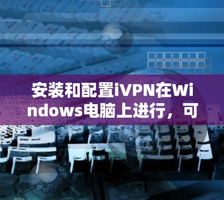 安装和配置iVPN在Windows电脑上进行，可以按照以下步骤操作