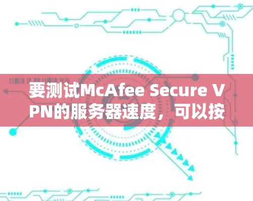 要测试McAfee Secure VPN的服务器速度，可以按照以下步骤进行