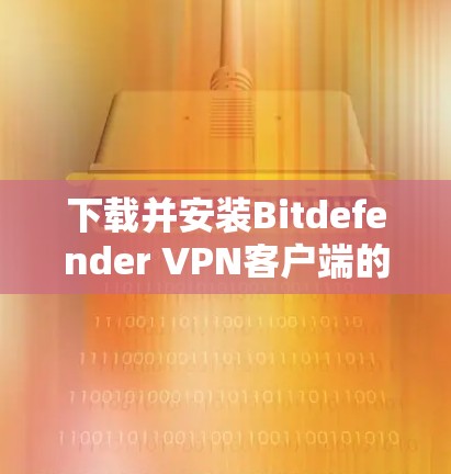 下载并安装Bitdefender VPN客户端的步骤如下