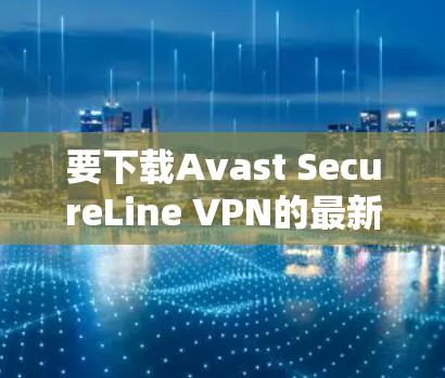 要下载Avast SecureLine VPN的最新版本，请按照以下步骤操作