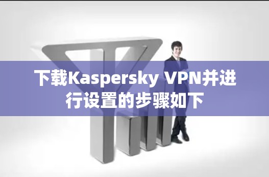 下载Kaspersky VPN并进行设置的步骤如下