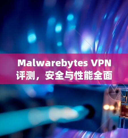Malwarebytes VPN评测，安全与性能全面分析