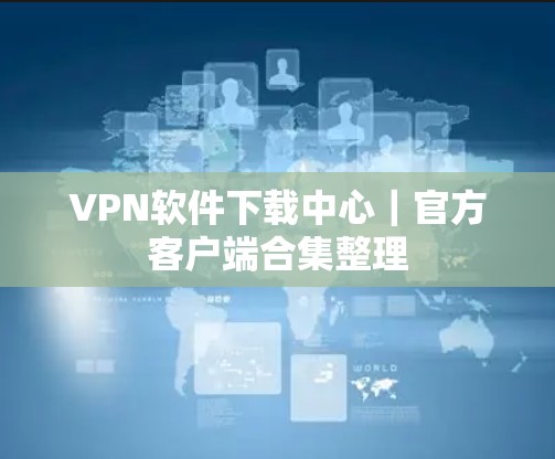 VPN软件下载中心｜官方客户端合集整理