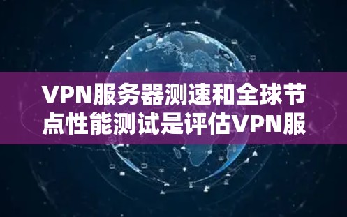 VPN服务器测速和全球节点性能测试是评估VPN服务质量的重要环节，以下是一些步骤和工具建议，帮助你全面了解VPN服务器的性能