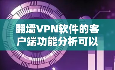 翻墙VPN软件的客户端功能分析可以从多个方面进行详细评估，以满足不同用户的需求。以下是对各功能的深入分析和总结