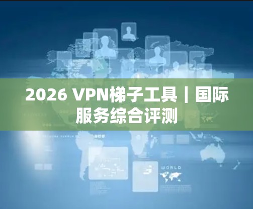 2026 VPN梯子工具｜国际服务综合评测