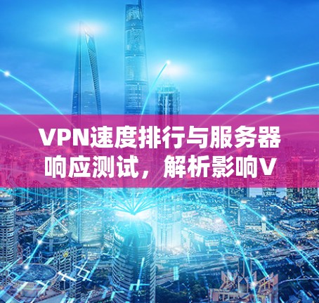 VPN速度排行与服务器响应测试，解析影响VPN性能的关键因素