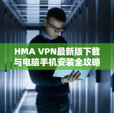 HMA VPN最新版下载与电脑手机安装全攻略