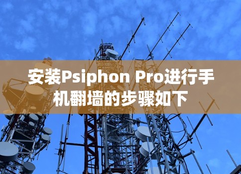 安装Psiphon Pro进行手机翻墙的步骤如下