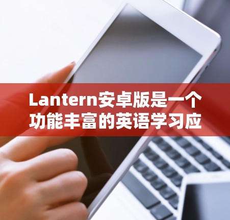 Lantern安卓版是一个功能丰富的英语学习应用，以下是针对其使用的详细指南