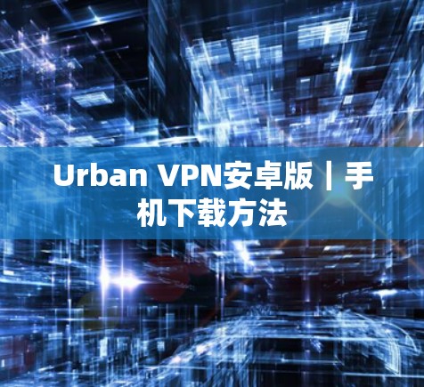 Urban VPN安卓版｜手机下载方法