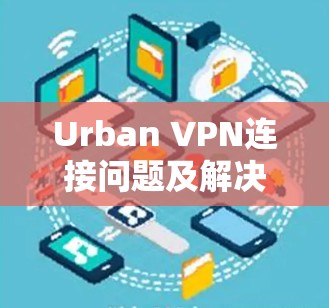 Urban VPN连接问题及解决方法