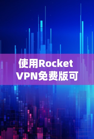 使用Rocket VPN免费版可以提供以下体验