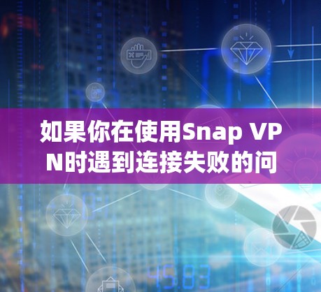 如果你在使用Snap VPN时遇到连接失败的问题，可以按照以下步骤进行排查和解决