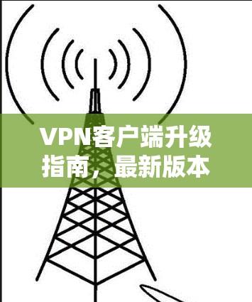 VPN客户端升级指南，最新版本功能解析与安装指南