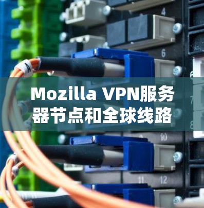 Mozilla VPN服务器节点和全球线路测试分析