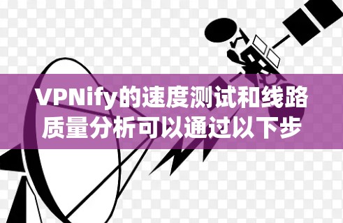 VPNify的速度测试和线路质量分析可以通过以下步骤进行