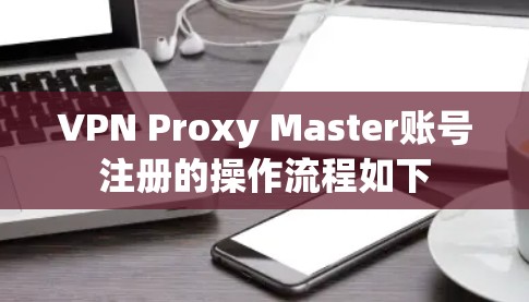 VPN Proxy Master账号注册的操作流程如下
