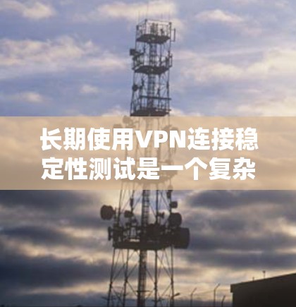 长期使用VPN连接稳定性测试是一个复杂但重要的任务，旨在确保VPN服务在不同环境下长时间稳定运行。以下是对该测试的详细分析和建议