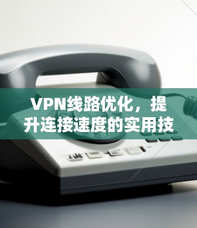 VPN线路优化，提升连接速度的实用技巧