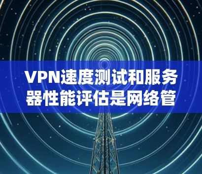 VPN速度测试和服务器性能评估是网络管理中的关键环节，直接影响用户体验和系统性能。以下是关于VPN速度测试工具和服务器性能评估的详细指南，帮助您选择合适的工具并有效评估服务器性能