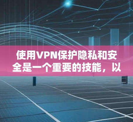 使用VPN保护隐私和安全是一个重要的技能，以下是分步骤的指南，帮助您顺利入门