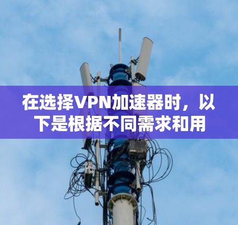 在选择VPN加速器时，以下是根据不同需求和用户群体的推荐和分析
