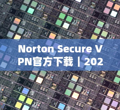 Norton Secure VPN官方下载｜2026客户端安装指南
