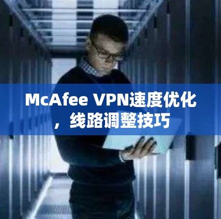McAfee VPN速度优化，线路调整技巧